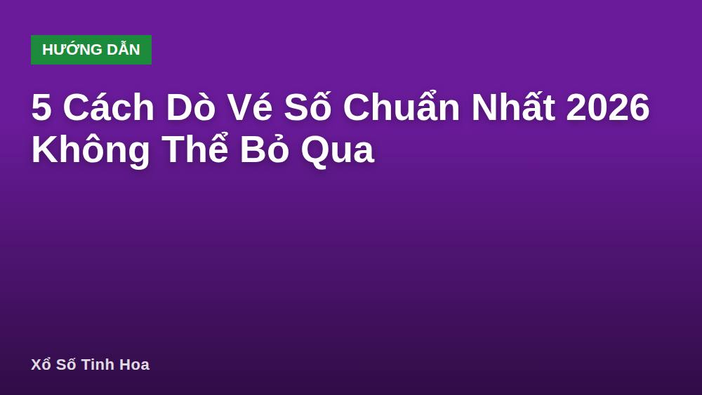 5 Cách Dò Vé Số Chuẩn Nhất 2026 Không Thể Bỏ Qua