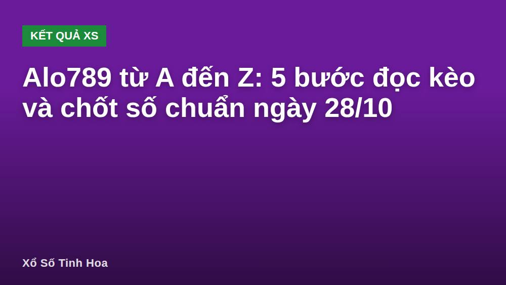 Alo789 từ A đến Z: 5 bước đọc kèo và chốt số chuẩn ngày 28/10