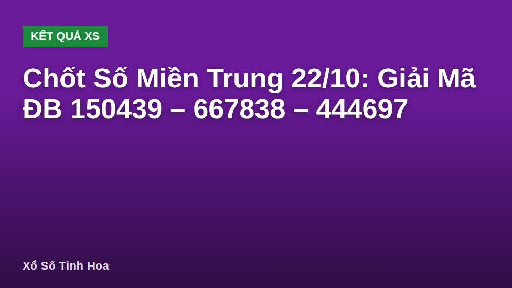Chốt Số Miền Trung 22/10: Giải Mã ĐB 150439 – 667838 – 444697