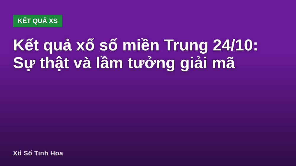 Kết quả xổ số miền Trung 24/10: Sự thật và lầm tưởng giải mã