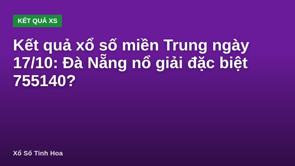 Kết quả xổ số miền Trung ngày 17/10: Đà Nẵng nổ giải đặc biệt 755140?