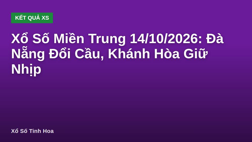 Xổ Số Miền Trung 14/10/2026: Đà Nẵng Đổi Cầu, Khánh Hòa Giữ Nhịp
